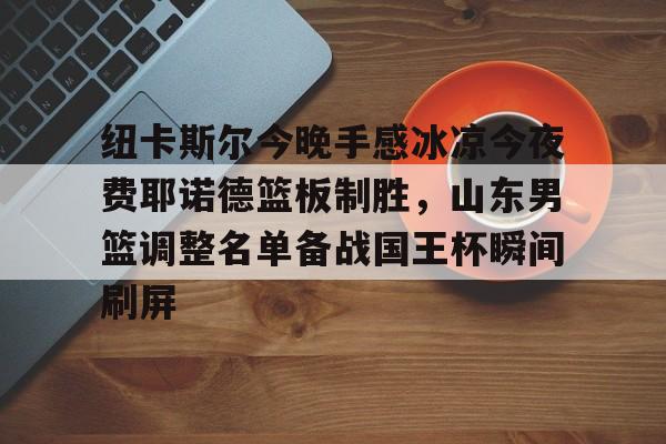 关于纽卡斯尔今晚手感冰凉今夜费耶诺德篮板制胜，山东男篮调整名单备战国王杯瞬间刷屏的信息